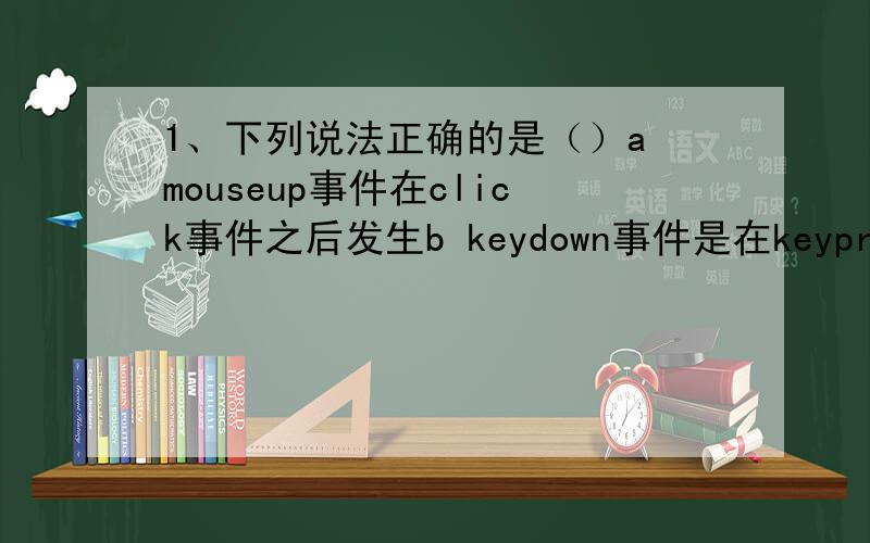 1、下列说法正确的是（）a mouseup事件在click事件之后发生b keydown事件是在keypress事件前发生c keypress过程不可以使用call语句来调用d 控件响应click 事件后不再响应mouseup事件2 mousedown事件是鼠标