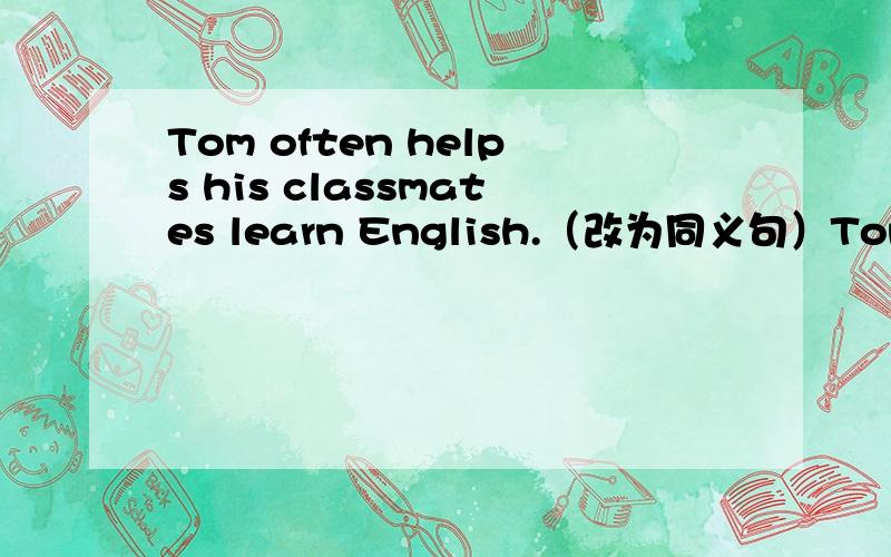 Tom often helps his classmates learn English.（改为同义句）Tom often _______ his classmates _______ their English.