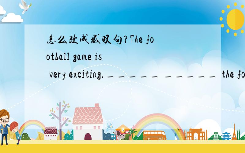 怎么改成感叹句?The football game is very exciting._____ _____ the football game is!