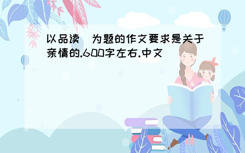以品读＿为题的作文要求是关于亲情的.600字左右.中文