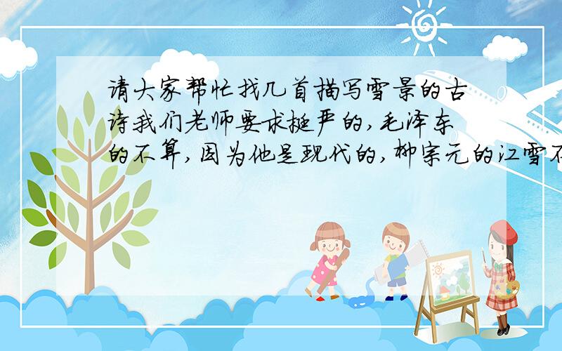 请大家帮忙找几首描写雪景的古诗我们老师要求挺严的,毛泽东的不算,因为他是现代的,柳宗元的江雪不行,这个好像是以雪为背景的,