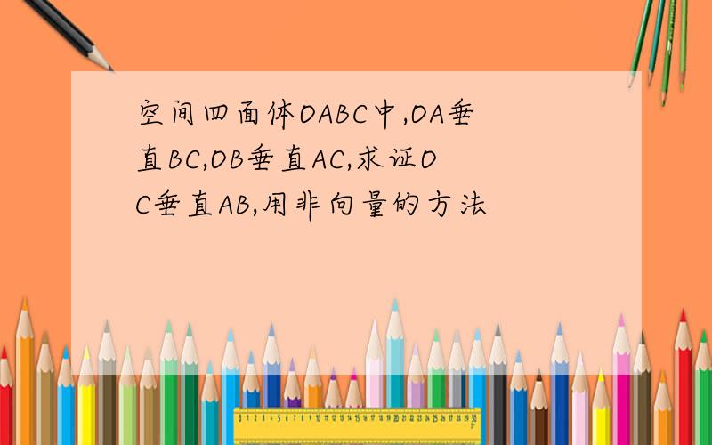 空间四面体OABC中,OA垂直BC,OB垂直AC,求证OC垂直AB,用非向量的方法