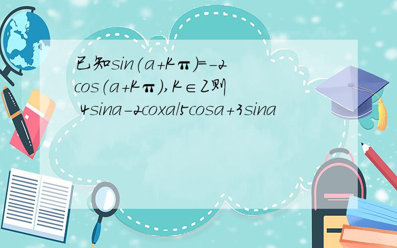 已知sin(a+Kπ)=-2cos（a+Kπ）,K∈Z则 4sina-2coxa/5cosa+3sina