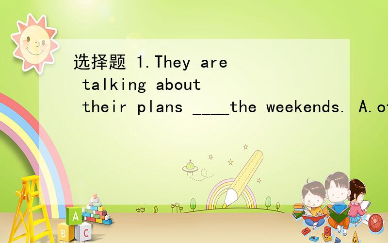 选择题 1.They are talking about their plans ____the weekends. A.of B.on C.for D.at2.Her father has worked there ____two  years.A.in  B.for  C.at  D. to