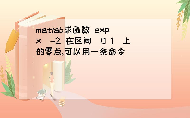 matlab求函数 exp(x)-2 在区间[0 1]上的零点,可以用一条命令
