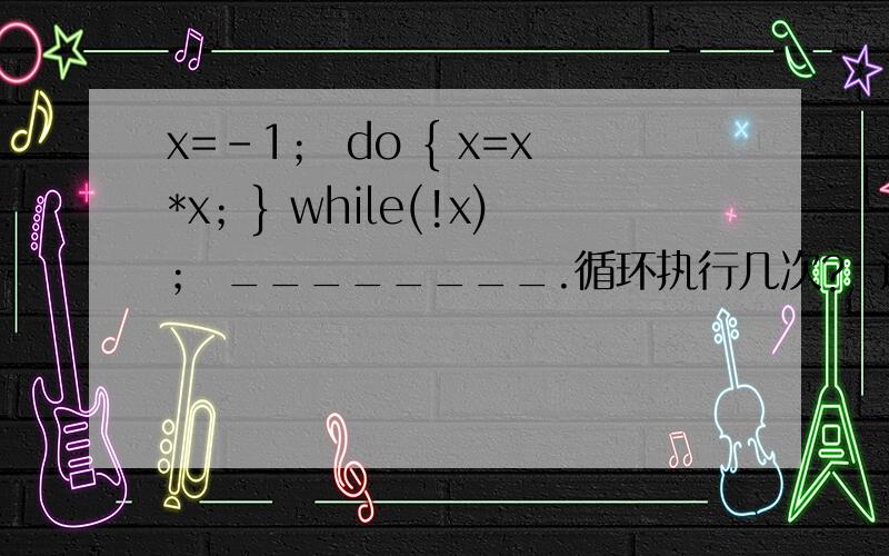 x=-1； do { x=x*x；} while(!x)； ________.循环执行几次?  还是死循环?