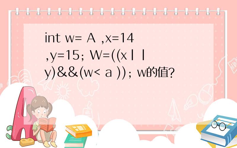 int w= A ,x=14,y=15; W=((x||y)&&(w< a )); w的值?