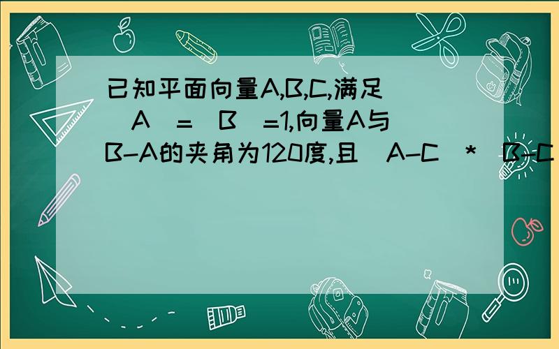 已知平面向量A,B,C,满足|A|=|B|=1,向量A与B-A的夹角为120度,且（A-C）*（B-C）=0,则|C|的取值范围是