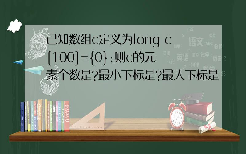 已知数组c定义为long c[100]={0};则c的元素个数是?最小下标是?最大下标是
