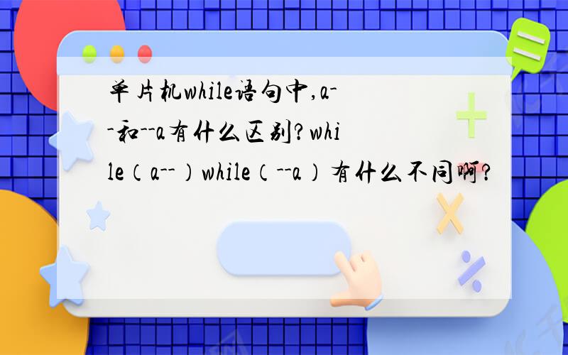 单片机while语句中,a--和--a有什么区别?while（a--）while（--a）有什么不同啊?