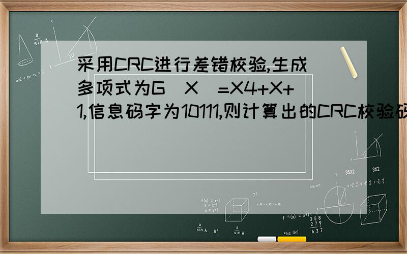 采用CRC进行差错校验,生成多项式为G(X)=X4+X+1,信息码字为10111,则计算出的CRC校验码是怎么求的?这题中的生成多项式10011是如何得出的 最好每个数字都详细解说下