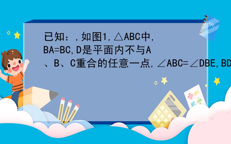已知：,如图1,△ABC中,BA=BC,D是平面内不与A、B、C重合的任意一点,∠ABC=∠DBE,BD=BE． （1）求证求证：△ABD≌△CBE