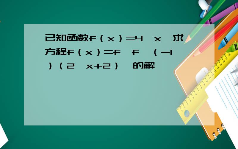 已知函数f（x）=4^x,求方程f（x）=f【f^（-1）（2^x+2）】的解