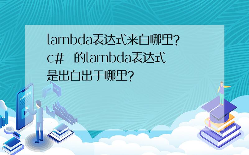 lambda表达式来自哪里?c#  的lambda表达式是出自出于哪里?