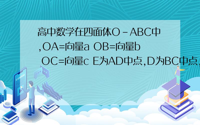 高中数学在四面体O-ABC中,OA=向量a OB=向量b OC=向量c E为AD中点,D为BC中点,使用向量a b c表示向量OE