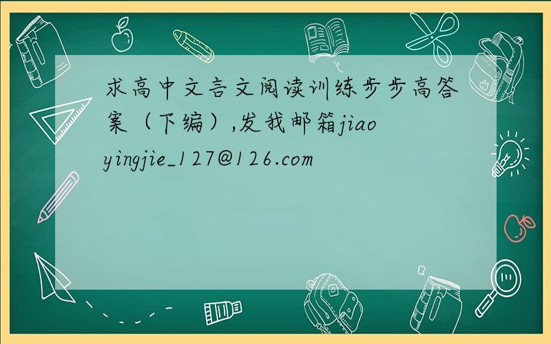 求高中文言文阅读训练步步高答案（下编）,发我邮箱jiaoyingjie_127@126.com