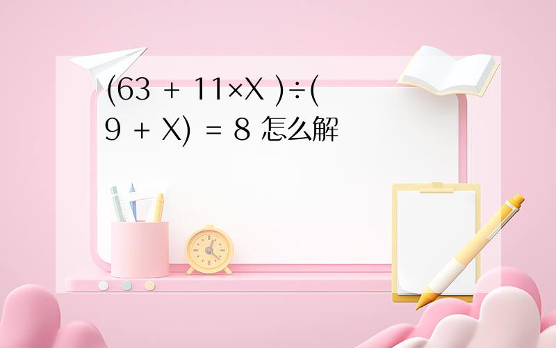(63 + 11×X )÷(9 + X) = 8 怎么解