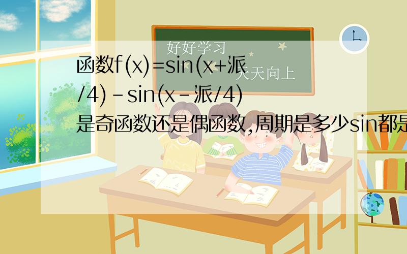 函数f(x)=sin(x+派/4)-sin(x-派/4)是奇函数还是偶函数,周期是多少sin都是平方。正确答案是奇函数，派