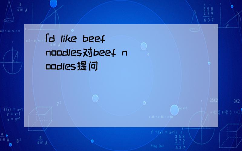 I'd like beef noodles对beef noodles提问