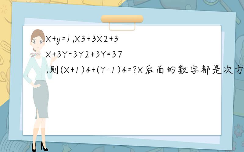 X+y=1,X3+3X2+3X+3Y-3Y2+3Y=37,则(X+1)4+(Y-1)4=?X后面的数字都是次方的意思.