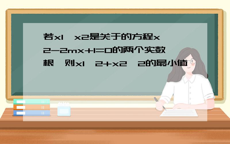 若x1,x2是关于的方程x^2-2mx+1=0的两个实数根,则x1^2+x2^2的最小值