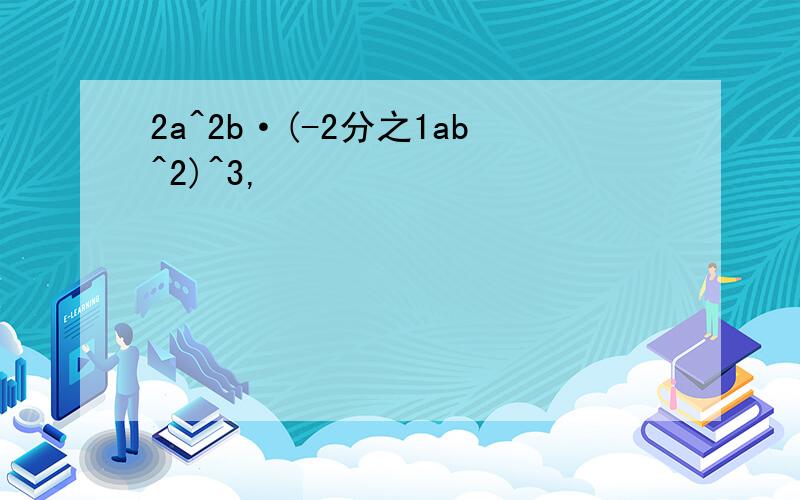 2a^2b·(-2分之1ab^2)^3,