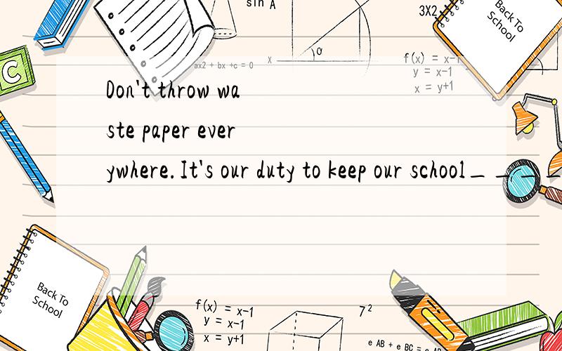 Don't throw waste paper everywhere.It's our duty to keep our school_____ A.clean B.cleaing