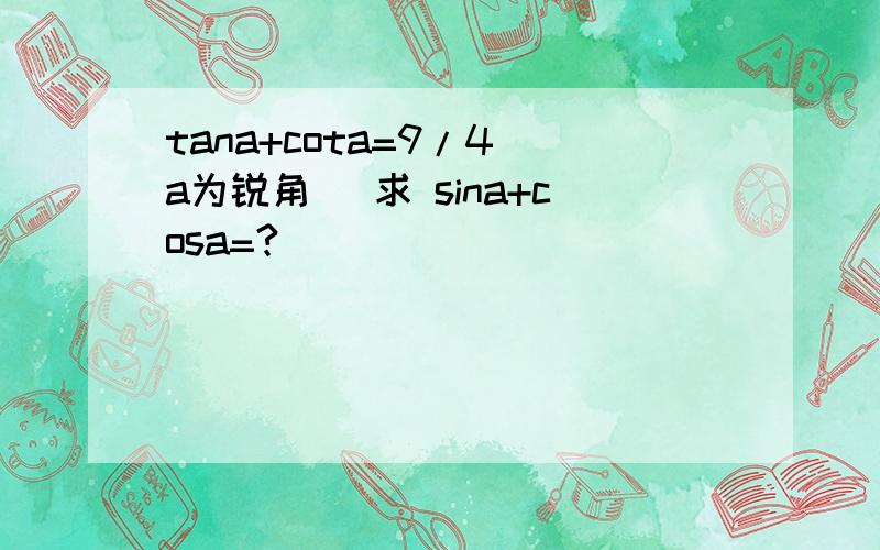 tana+cota=9/4(a为锐角） 求 sina+cosa=?