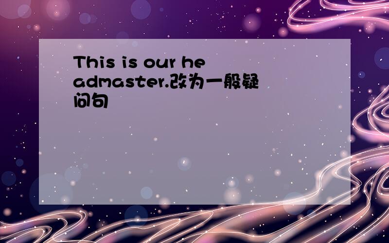 This is our headmaster.改为一般疑问句
