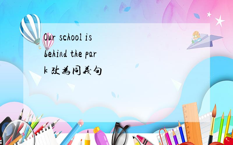 Our school is behind the park 改为同义句