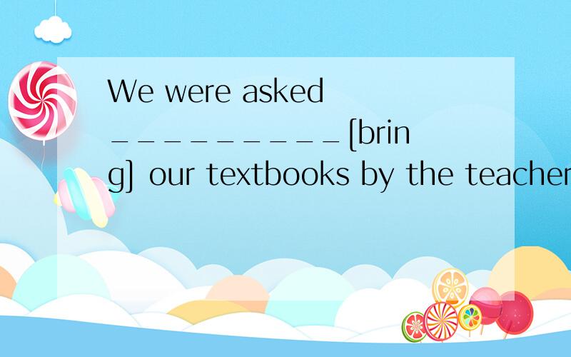 We were asked _________[bring] our textbooks by the teacher.用正确形式填空