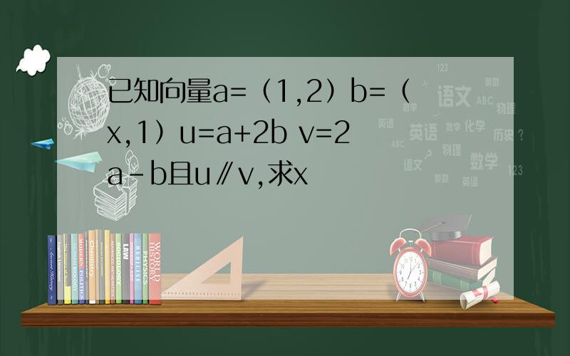已知向量a=（1,2）b=（x,1）u=a+2b v=2a-b且u∥v,求x