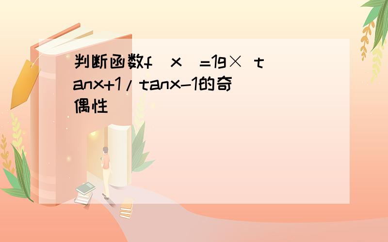 判断函数f(x)=1g× tanx+1/tanx-1的奇偶性