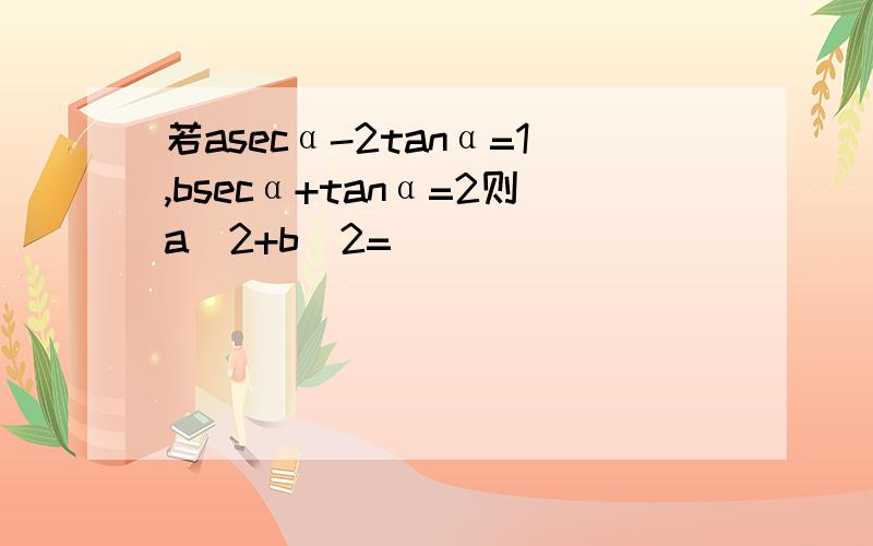 若asecα-2tanα=1,bsecα+tanα=2则a^2+b^2=