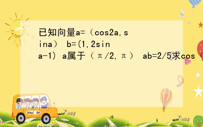 已知向量a=（cos2a,sina） b=(1,2sina-1) a属于（π/2,π） ab=2/5求cos（a+π/4）的值