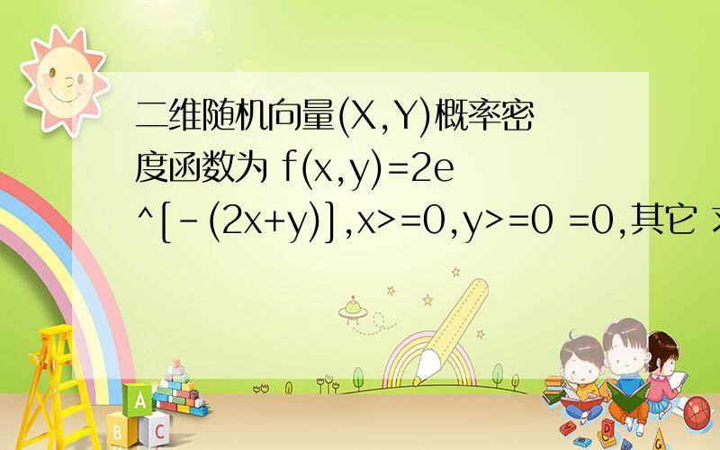 二维随机向量(X,Y)概率密度函数为 f(x,y)=2e^[-(2x+y)],x>=0,y>=0 =0,其它 求概率P{Y