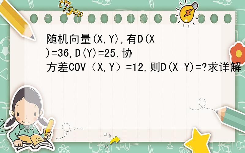 随机向量(X,Y),有D(X)=36,D(Y)=25,协方差COV（X,Y）=12,则D(X-Y)=?求详解