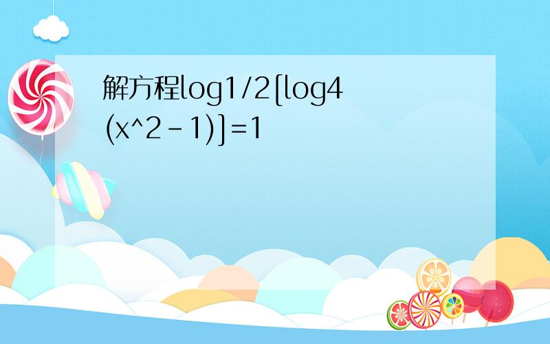解方程log1/2[log4(x^2-1)]=1