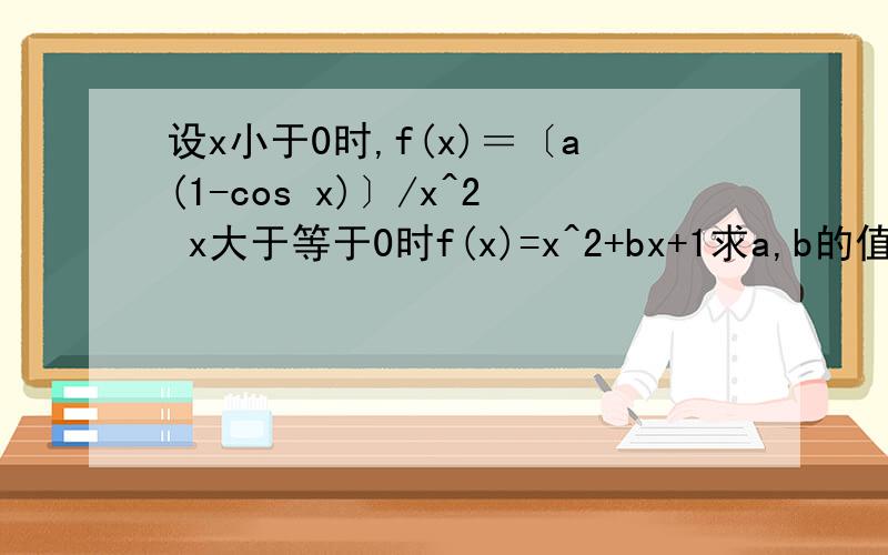 设x小于0时,f(x)＝〔a(1-cos x)〕/x^2 x大于等于0时f(x)=x^2+bx+1求a,b的值在正负无穷上均连续，处处可导