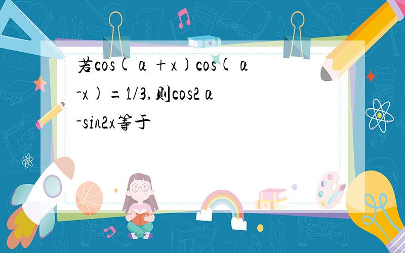 若cos(α+x)cos(α-x)=1/3,则cos2α-sin2x等于