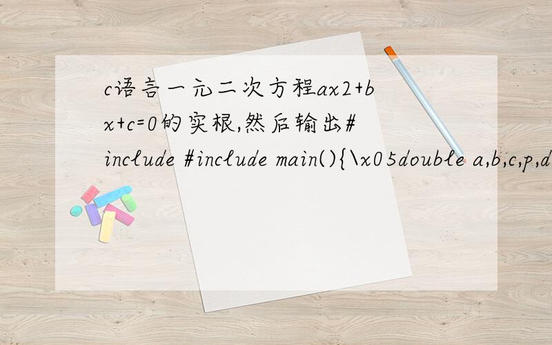 c语言一元二次方程ax2+bx+c=0的实根,然后输出#include #include main(){\x05double a,b,c,p,d,x1,x2;\x05scanf(