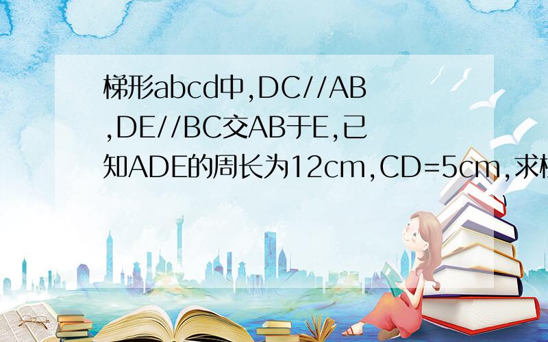 梯形abcd中,DC//AB,DE//BC交AB于E,已知ADE的周长为12cm,CD=5cm,求梯形的周长