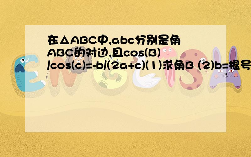在△ABC中,abc分别是角ABC的对边,且cos(B)/cos(c)=-b/(2a+c)(1)求角B (2)b=根号19 a+c=5 求△ABC的面积我知道第一问解得B=120° 说第二问就行