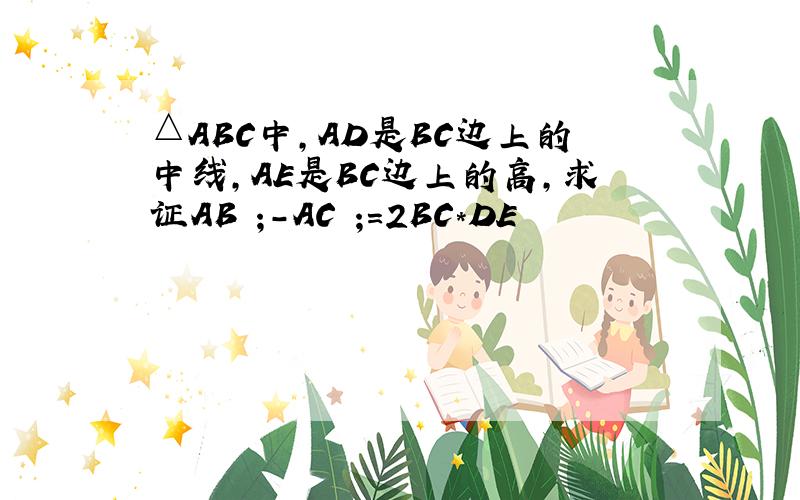 △ABC中,AD是BC边上的中线,AE是BC边上的高,求证AB²;-AC²;=2BC*DE