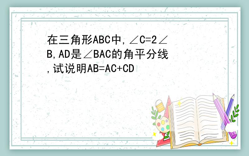 在三角形ABC中,∠C=2∠B,AD是∠BAC的角平分线,试说明AB=AC+CD