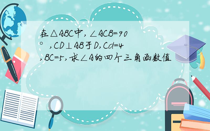 在△ABC中,∠ACB=90°,CD⊥AB于D,Cd=4,BC=5,求∠A的四个三角函数值