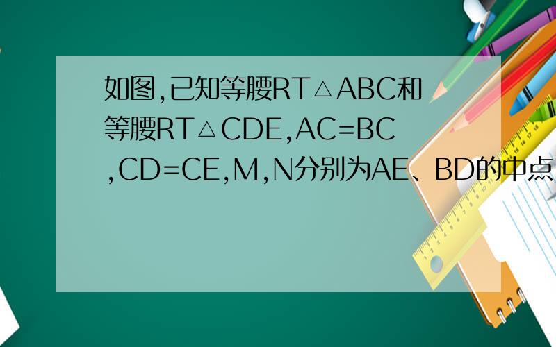 如图,已知等腰RT△ABC和等腰RT△CDE,AC=BC,CD=CE,M,N分别为AE、BD的中点,连CM、CN.（1）判断CM与CN的位置关系和数量关系；（2）若△CDE绕C转任意角度,其他条件不变,则（1）的结论是否仍成立.试证明.