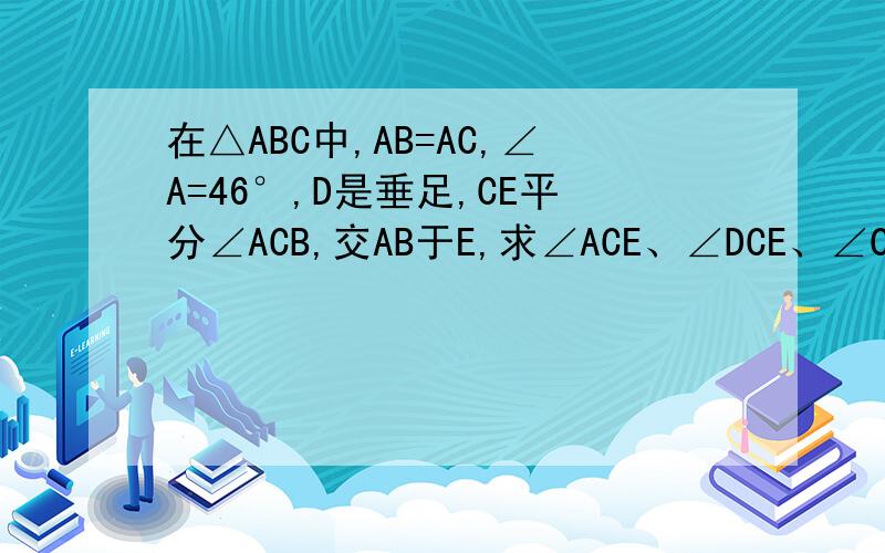 在△ABC中,AB=AC,∠A=46°,D是垂足,CE平分∠ACB,交AB于E,求∠ACE、∠DCE、∠CEA的度数要不不给你分!