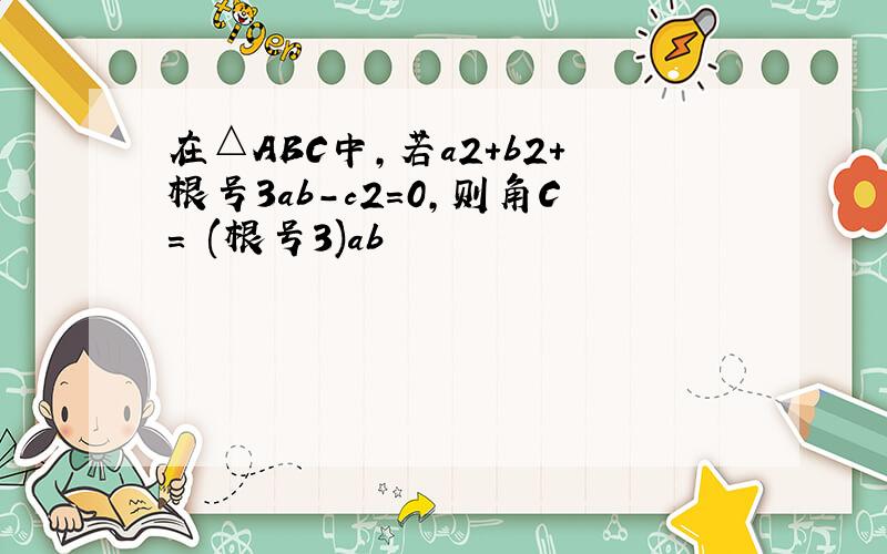 在△ABC中,若a2+b2+根号3ab-c2=0,则角C= (根号3)ab