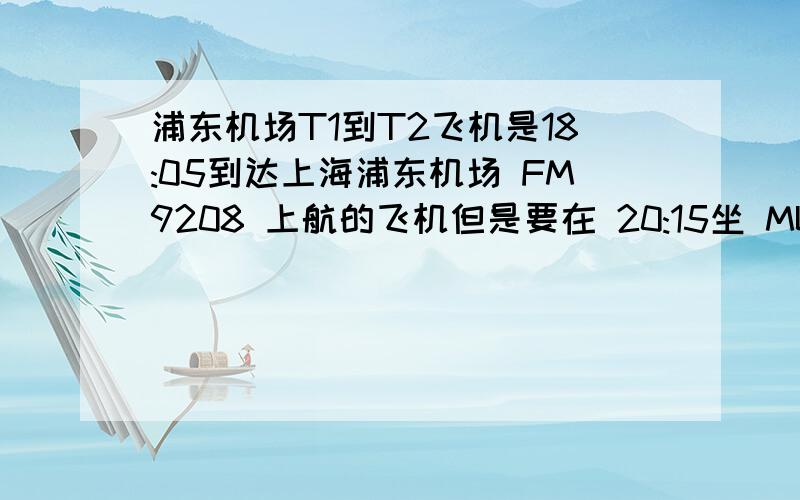 浦东机场T1到T2飞机是18:05到达上海浦东机场 FM9208 上航的飞机但是要在 20:15坐 MU737去 墨尔本据说 上航和东航不在一个航站楼请问 时间是否足够完成登机手续呢?